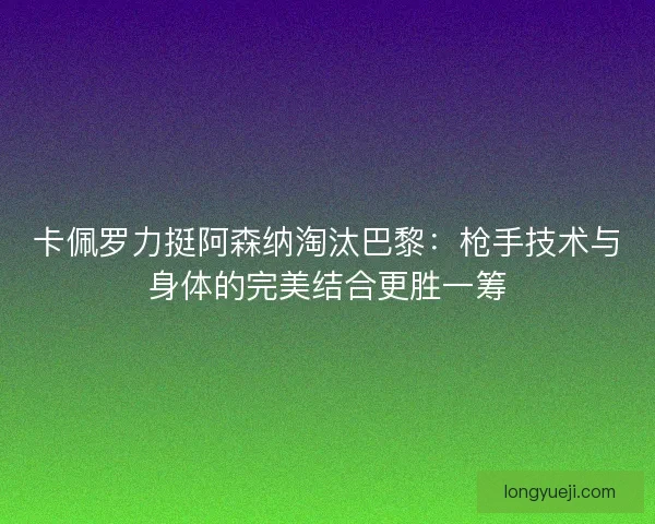 卡佩罗力挺阿森纳淘汰巴黎：枪手技术与身体的完美结合更胜一筹