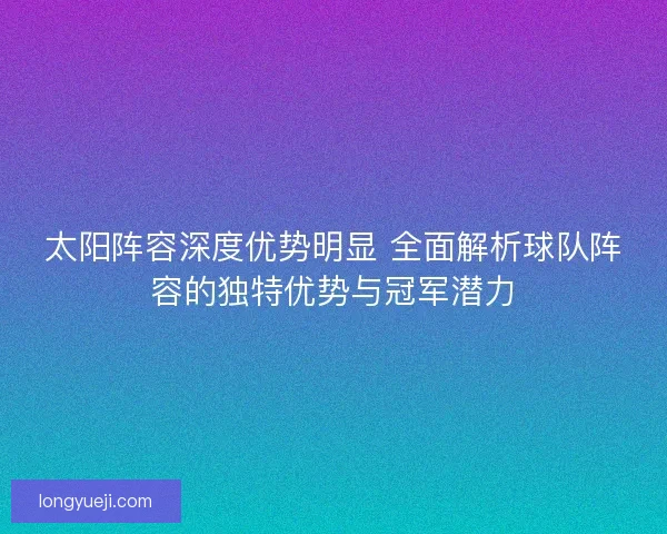 太阳阵容深度优势明显 全面解析球队阵容的独特优势与冠军潜力