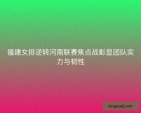 福建女排逆转河南联赛焦点战彰显团队实力与韧性