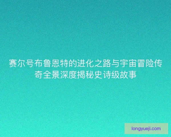 赛尔号布鲁恩特的进化之路与宇宙冒险传奇全景深度揭秘史诗级故事