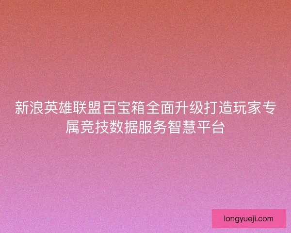 新浪英雄联盟百宝箱全面升级打造玩家专属竞技数据服务智慧平台