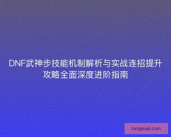 DNF武神步技能机制解析与实战连招提升攻略全面深度进阶指南