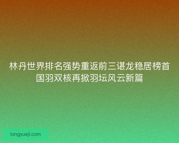 林丹世界排名强势重返前三谌龙稳居榜首国羽双核再掀羽坛风云新篇
