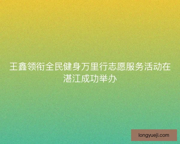 王鑫领衔全民健身万里行志愿服务活动在湛江成功举办