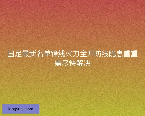 国足最新名单锋线火力全开防线隐患重重需尽快解决